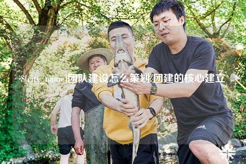 乐东团队建设怎么策划 团建的核心建立